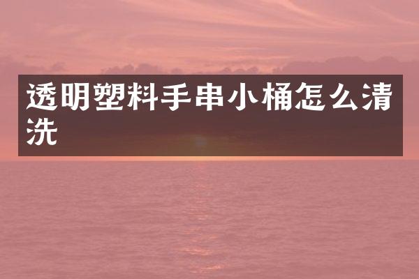 透明塑料手串小桶怎么清洗