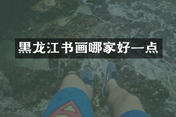 黑龙江书画哪家好一点