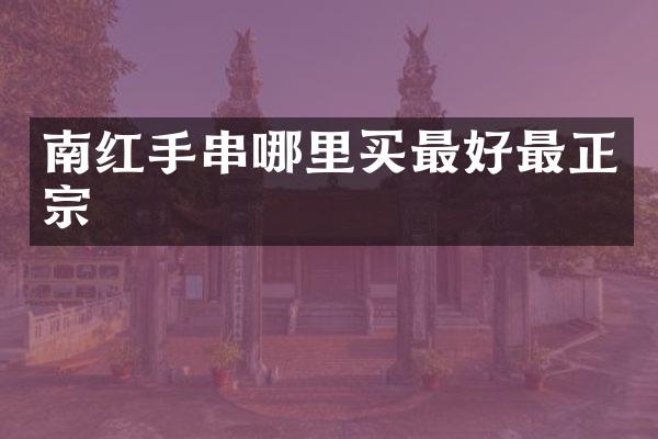 南红手串哪里买最好最正宗