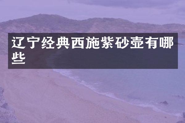 辽宁经典西施紫砂壶有哪些