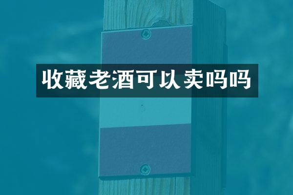 收藏老酒可以卖吗吗