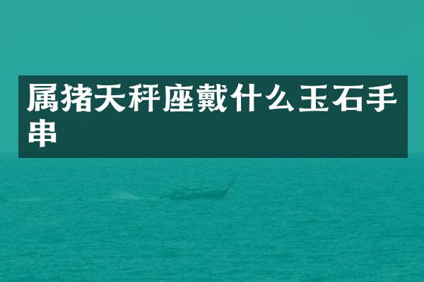 属猪天秤座戴什么玉石手串