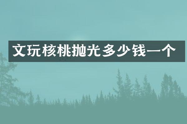 文玩核桃抛光多少钱一个