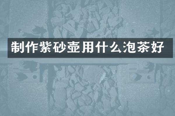 制作紫砂壶用什么泡茶好