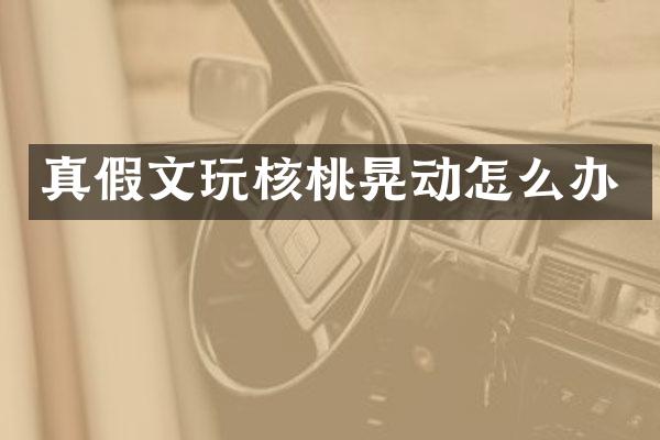 真假文玩核桃晃动怎么办