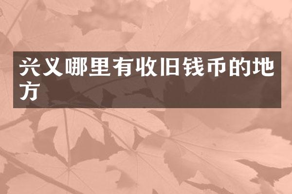 兴义哪里有收旧钱币的地方