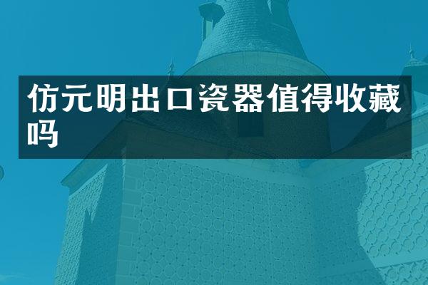 仿元明出口瓷器值得收藏吗