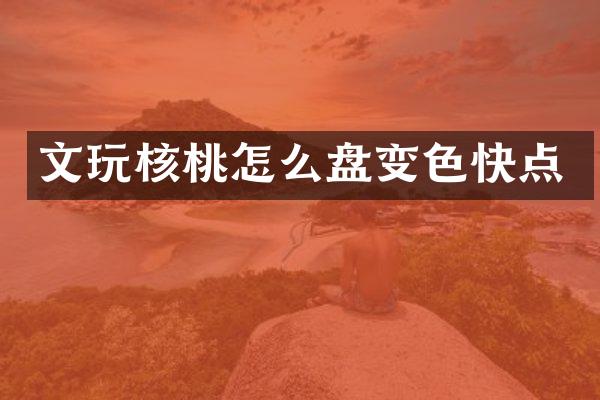 文玩核桃怎么盘变色快点