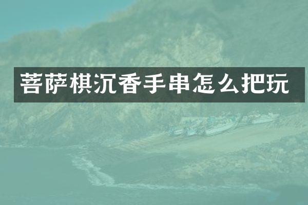 菩萨棋沉香手串怎么把玩