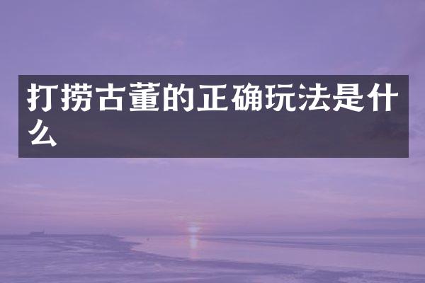 打捞古董的正确玩法是什么
