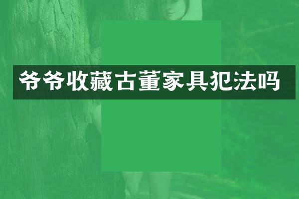爷爷收藏古董家具犯法吗