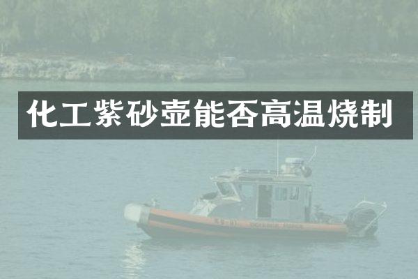 化工紫砂壶能否高温烧制