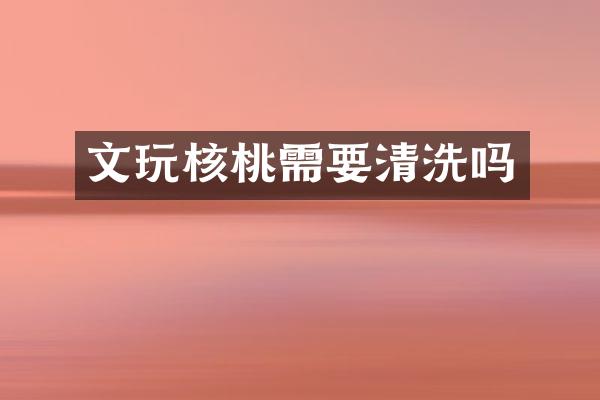 文玩核桃需要清洗吗