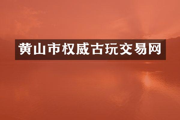 黄山市权威古玩交易网