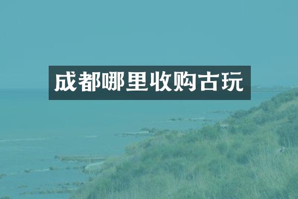 成都哪里收购古玩