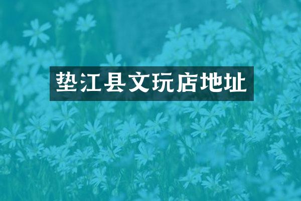 垫江县文玩店地址