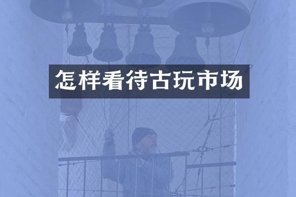 怎样看待古玩市场