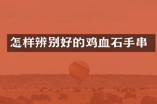 怎样辨别好的鸡血石手串