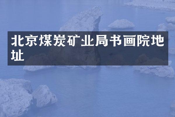 北京煤炭矿业局书画院地址