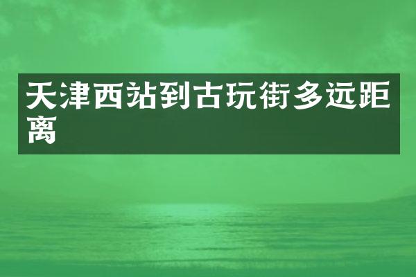 天津西站到古玩街多远距离