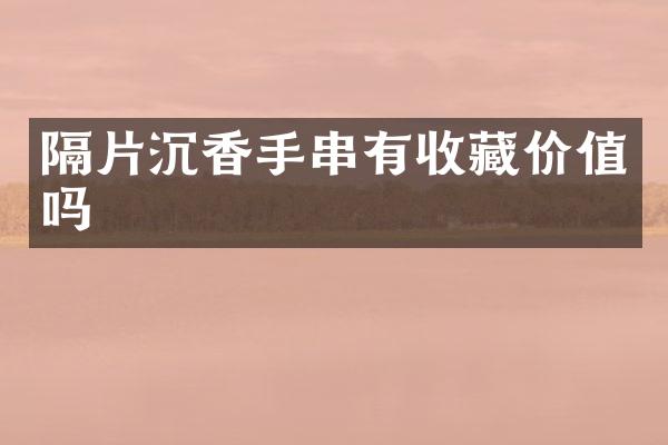 隔片沉香手串有收藏价值吗
