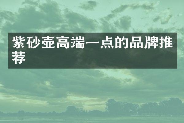 紫砂壶高端一点的品牌推荐