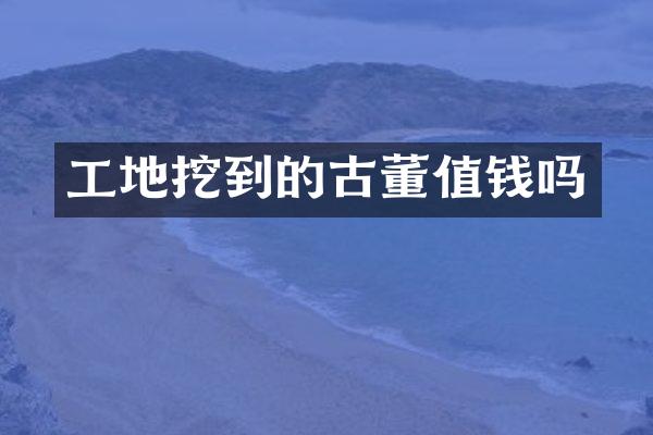 工地挖到的古董值钱吗
