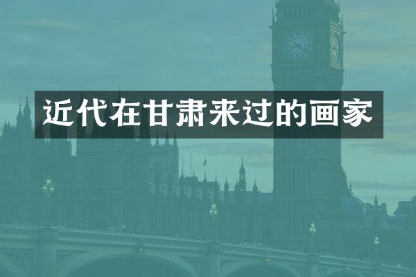 近代在甘肃来过的画家