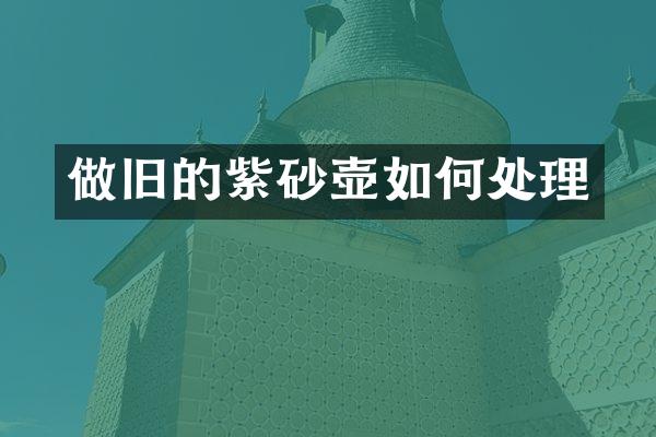 做旧的紫砂壶如何处理