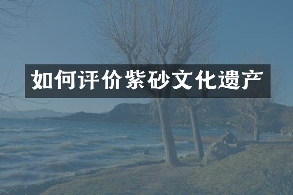 如何评价紫砂文化遗产