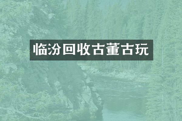 临汾回收古董古玩