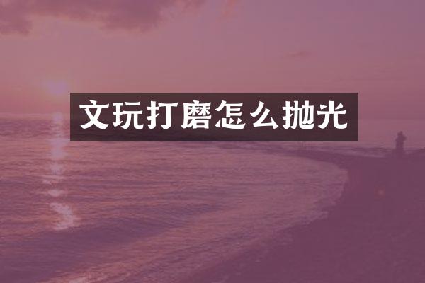 文玩打磨怎么抛光