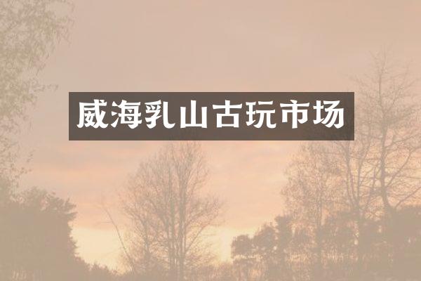 威海乳山古玩市场
