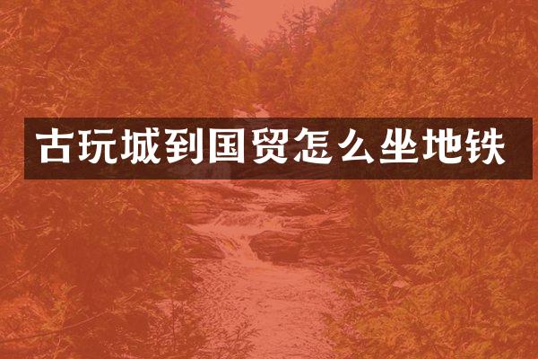 古玩城到国贸怎么坐地铁