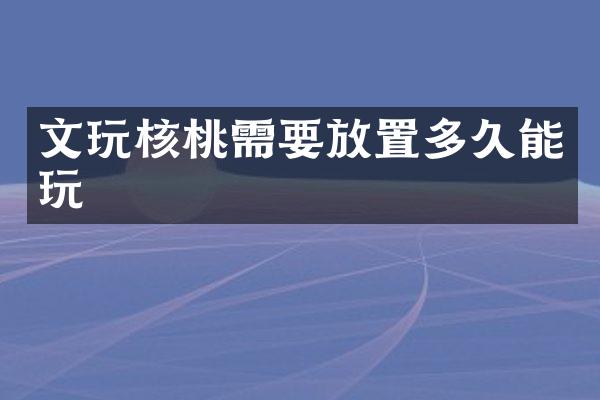 文玩核桃需要放置多久能玩