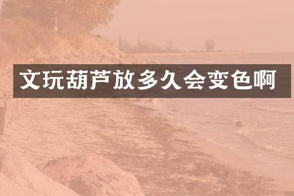 文玩葫芦放多久会变色啊