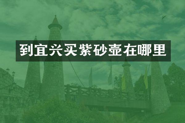 到宜兴买紫砂壶在哪里