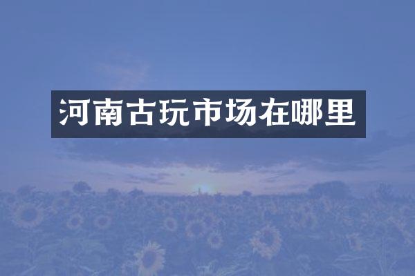 河南古玩市场在哪里