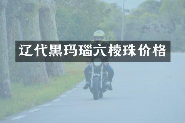 辽代黑玛瑙六棱珠价格