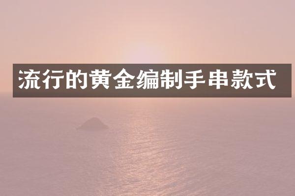流行的黄金编制手串款式