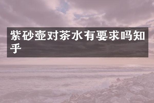 紫砂壶对茶水有要求吗知乎