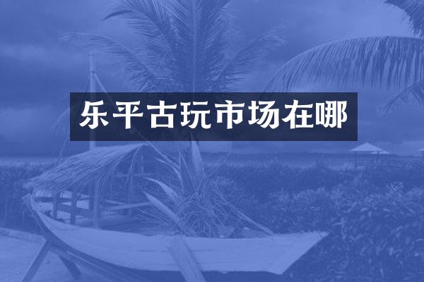 乐平古玩市场在哪