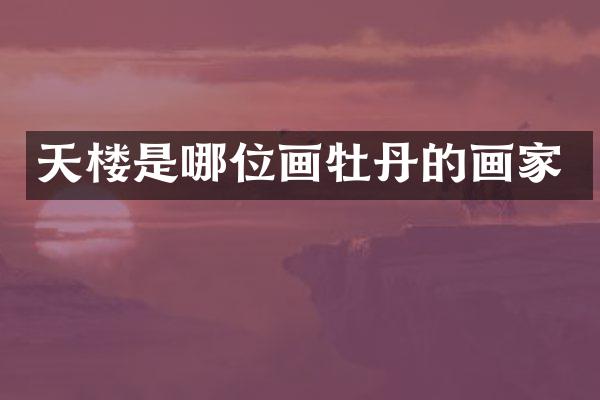 天楼是哪位画牡丹的画家