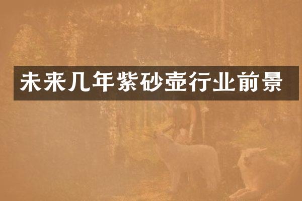 未来几年紫砂壶行业前景