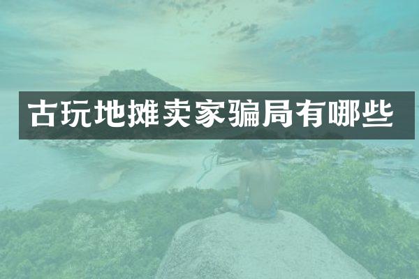 古玩地摊卖家骗局有哪些