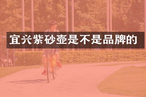 宜兴紫砂壶是不是品牌的