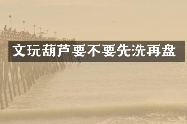 文玩葫芦要不要先洗再盘