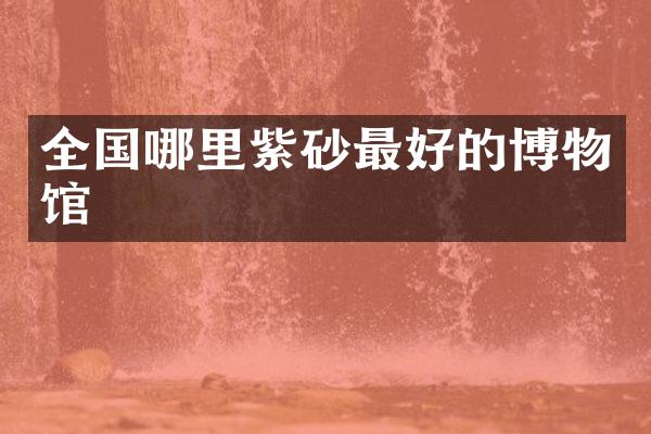 全国哪里紫砂最好的博物馆