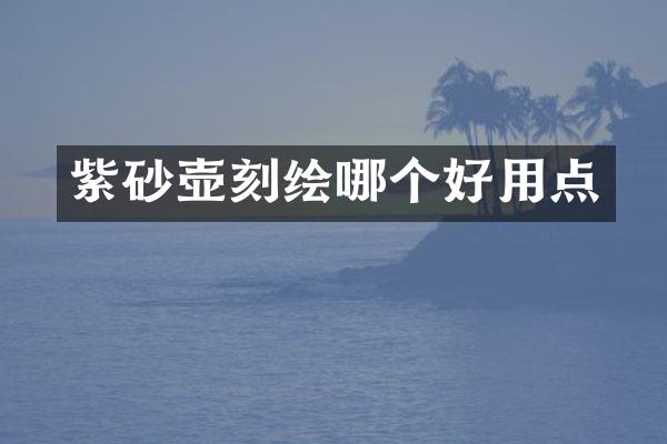 紫砂壶刻绘哪个好用点