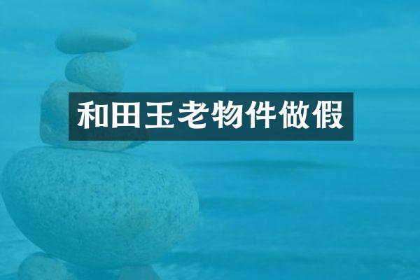 和田玉老物件做假